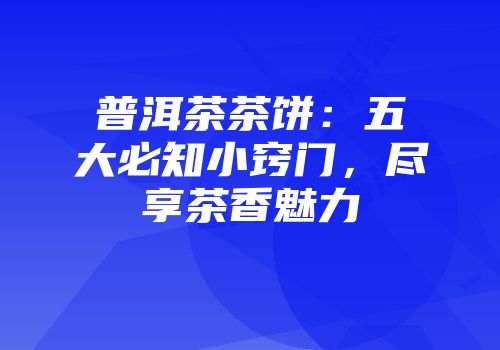 普洱茶茶饼：五大必知小窍门，尽享茶香魅力