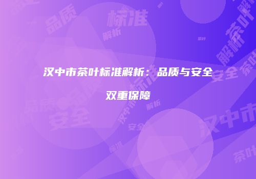 汉中市茶叶标准解析：品质与安全双重保障