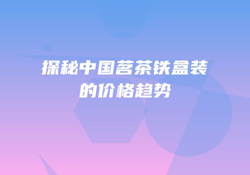 探秘中国茗茶铁盒装的价格趋势