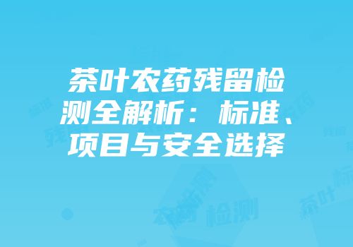 茶叶农药残留检测全解析：标准、项目与安全选择
