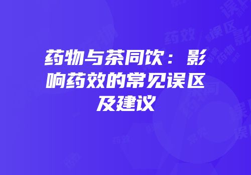 药物与茶同饮：影响药效的常见误区及建议