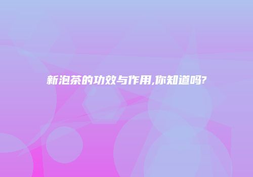 新泡茶的功效与作用,你知道吗?