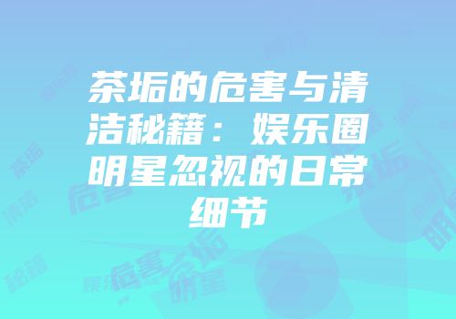 茶垢的危害与清洁秘籍：娱乐圈明星忽视的日常细节