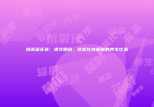 绿茶菊花茶：清火明目，抗氧化抗辐射的养生饮品