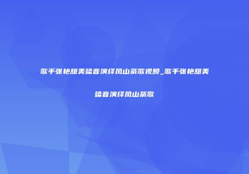 歌手张艳甜美嗓音演绎凤山茶歌视频_歌手张艳甜美嗓音演绎凤山茶歌