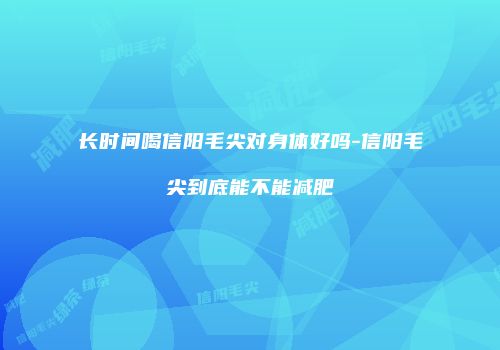 长时间喝信阳毛尖对身体好吗-信阳毛尖到底能不能减肥