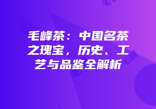 毛峰茶：中国名茶之瑰宝，历史、工艺与品鉴全解析