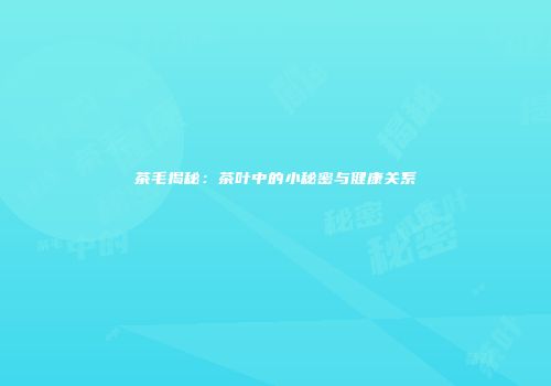 茶毛揭秘：茶叶中的小秘密与健康关系