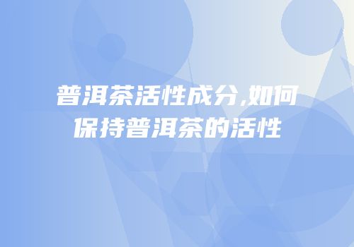 普洱茶活性成分,如何保持普洱茶的活性