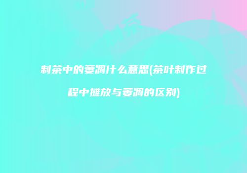 制茶中的萎凋什么意思(茶叶制作过程中摊放与萎凋的区别)