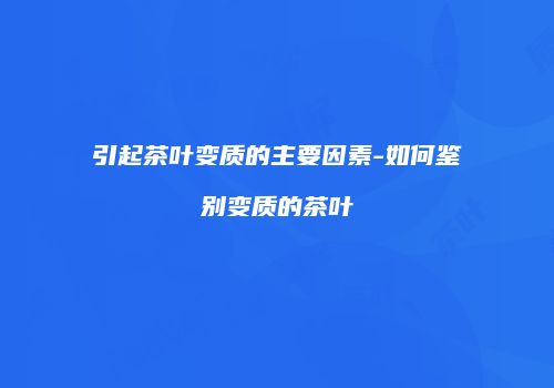 引起茶叶变质的主要因素-如何鉴别变质的茶叶