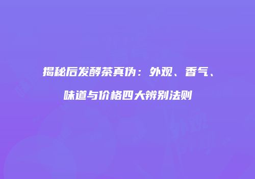 揭秘后发酵茶真伪：外观、香气、味道与价格四大辨别法则