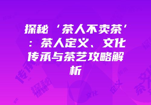 探秘‘茶人不卖茶’：茶人定义、文化传承与茶艺攻略解析