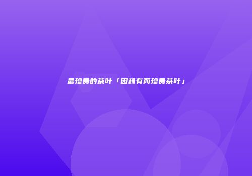 最珍贵的茶叶「因稀有而珍贵茶叶」