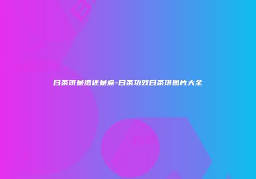 白茶饼是泡还是煮-白茶功效白茶饼图片大全