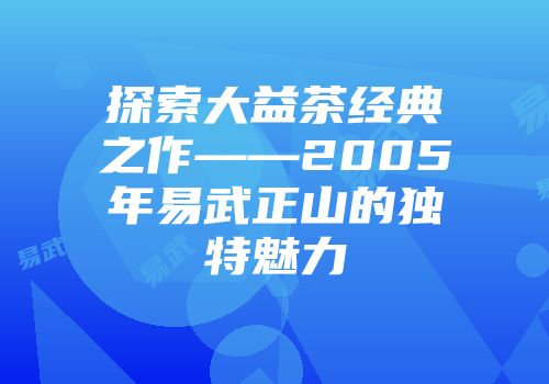 探索大益茶经典之作——2005年易武正山的独特魅力