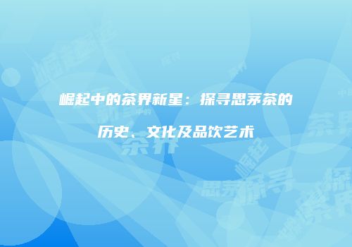崛起中的茶界新星：探寻思茅茶的历史、文化及品饮艺术