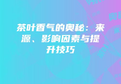 茶叶香气的奥秘：来源、影响因素与提升技巧