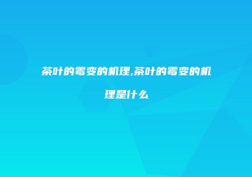 茶叶的霉变的机理,茶叶的霉变的机理是什么
