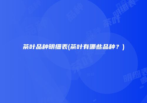 茶叶品种明细表(茶叶有哪些品种？)