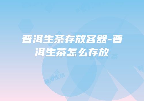 普洱生茶存放容器-普洱生茶怎么存放