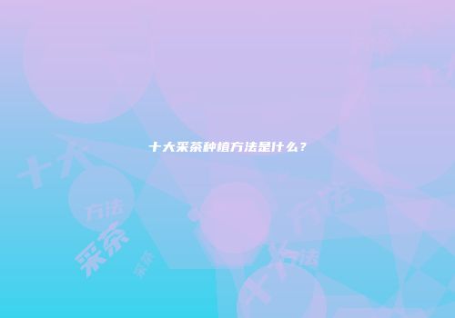 十大采茶种植方法是什么？