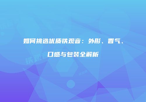 如何挑选优质铁观音：外形、香气、口感与包装全解析