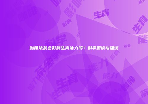 咖啡浓茶会影响生育能力吗？科学解读与建议