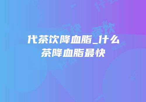 代茶饮降血脂_什么茶降血脂最快