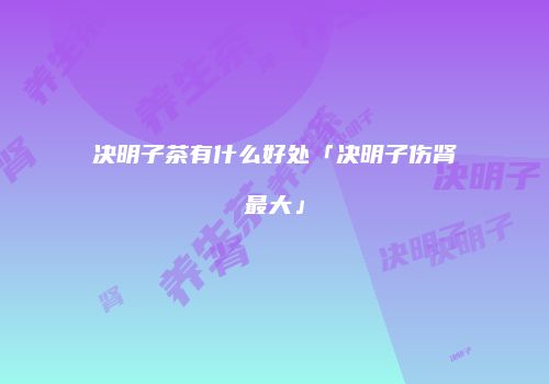 决明子茶有什么好处「决明子伤肾最大」