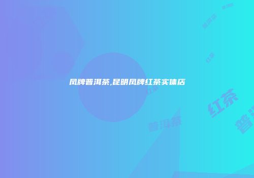 凤牌普洱茶,昆明凤牌红茶实体店