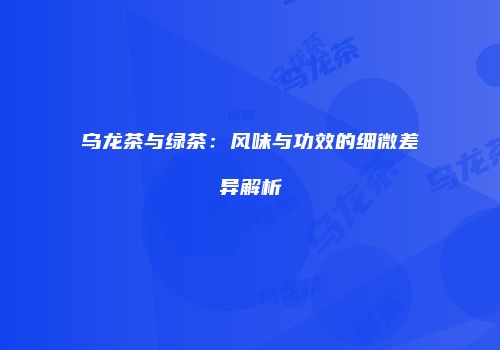 乌龙茶与绿茶：风味与功效的细微差异解析