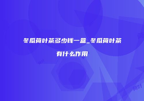 冬瓜荷叶茶多少钱一盒_冬瓜荷叶茶有什么作用
