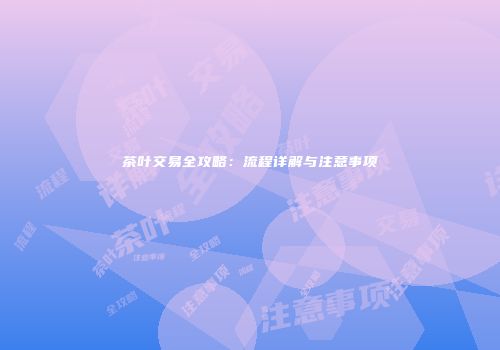 茶叶交易全攻略：流程详解与注意事项