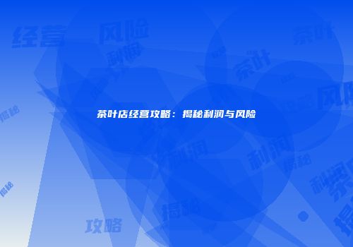 茶叶店经营攻略：揭秘利润与风险