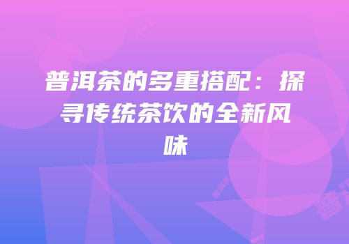 普洱茶的多重搭配：探寻传统茶饮的全新风味