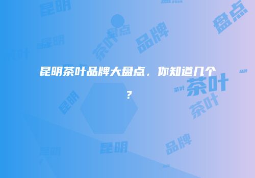 昆明茶叶品牌大盘点，你知道几个？