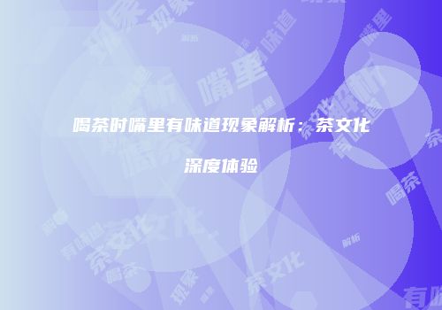 喝茶时嘴里有味道现象解析：茶文化深度体验