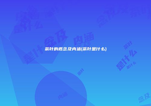 茶叶的概念及内涵(茶叶是什么)