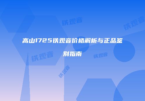 高山1725铁观音价格解析与正品鉴别指南