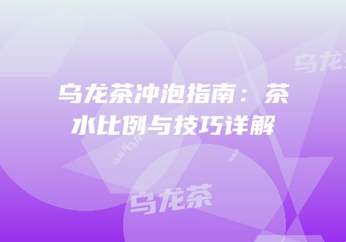 乌龙茶冲泡指南：茶水比例与技巧详解