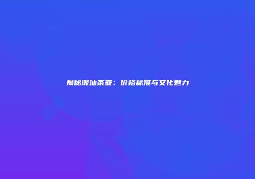 揭秘潮汕茶壶：价格标准与文化魅力