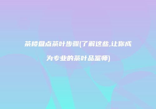 茶楼盘点茶叶步骤(了解这些,让你成为专业的茶叶品鉴师)