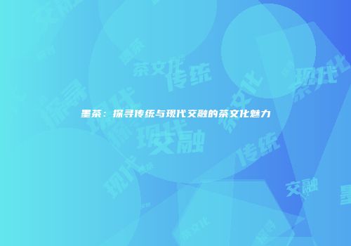 墨茶：探寻传统与现代交融的茶文化魅力