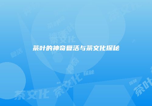 茶叶的神奇复活与茶文化探秘