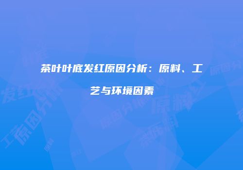 茶叶叶底发红原因分析：原料、工艺与环境因素