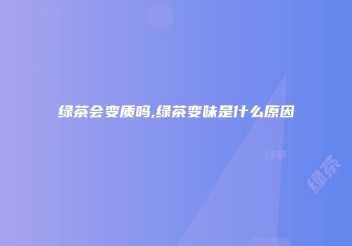 绿茶会变质吗,绿茶变味是什么原因
