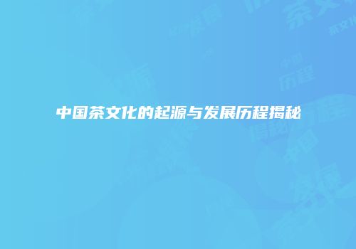 中国茶文化的起源与发展历程揭秘