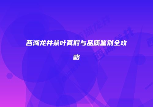 西湖龙井茶叶真假与品质鉴别全攻略