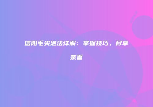 信阳毛尖泡法详解：掌握技巧，尽享茶香